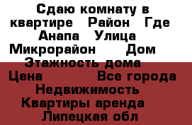 Сдаю комнату в квартире › Район ­ Где. Анапа › Улица ­ Микрорайон 12 › Дом ­ 9 › Этажность дома ­ 5 › Цена ­ 1 500 - Все города Недвижимость » Квартиры аренда   . Липецкая обл.